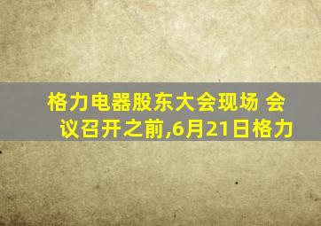 格力电器股东大会现场 会议召开之前,6月21日格力